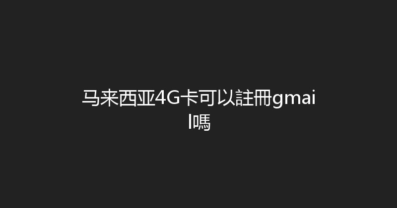 马来西亚4G卡可以註冊gmail嗎 