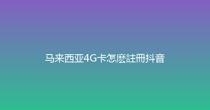 马来西亚4G卡怎麽註冊抖音 