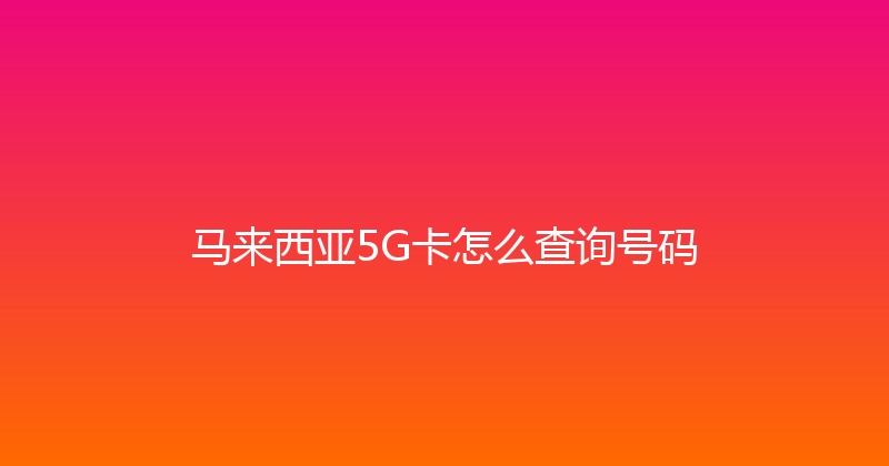马来西亚5G卡怎么查询号码 