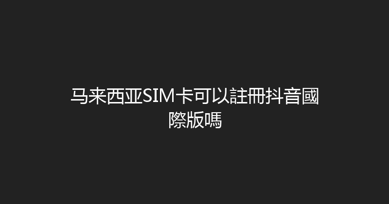 马来西亚SIM卡可以註冊抖音國際版嗎 
