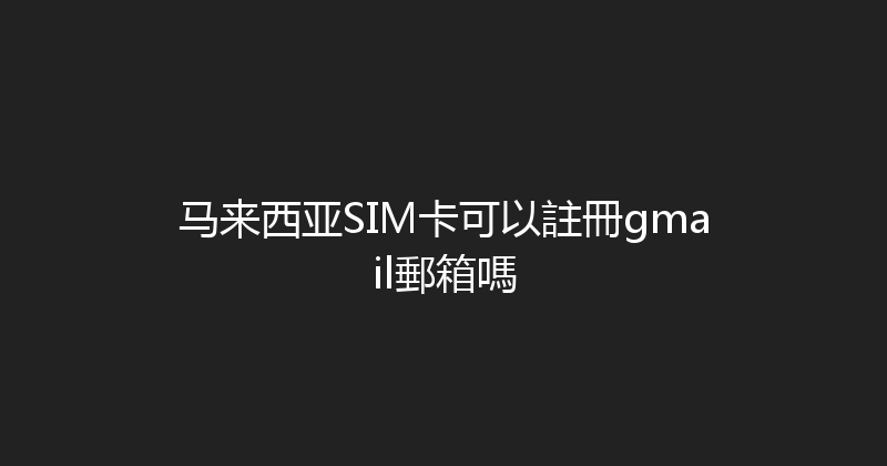 马来西亚SIM卡可以註冊gmail郵箱嗎 