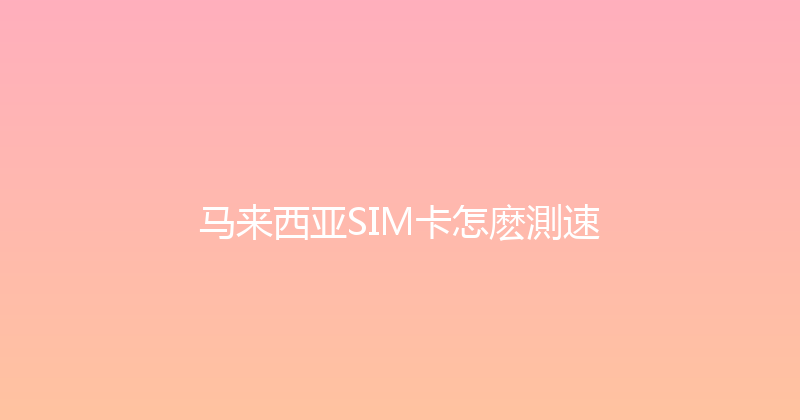 马来西亚SIM卡怎麽測速 