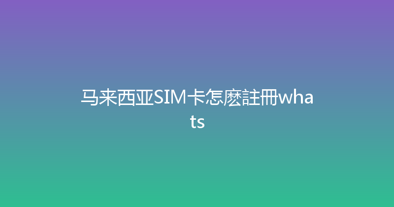 马来西亚SIM卡怎麽註冊whats 
