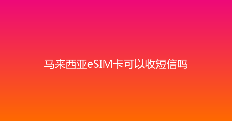 马来西亚eSIM卡可以收短信吗 