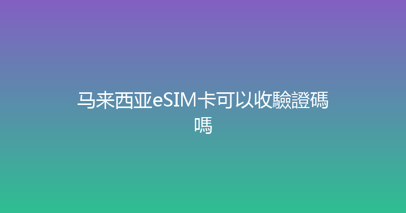马来西亚eSIM卡可以收驗證碼嗎 