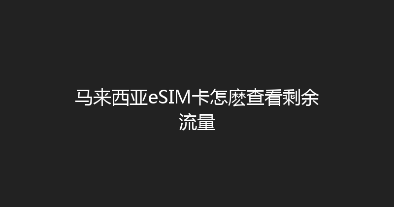 马来西亚eSIM卡怎麽查看剩余流量 