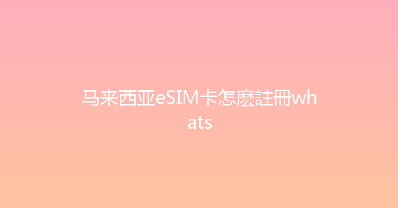 马来西亚eSIM卡怎麽註冊whats 