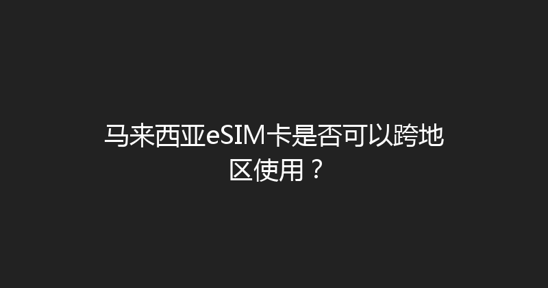 马来西亚eSIM卡是否可以跨地区使用？ 