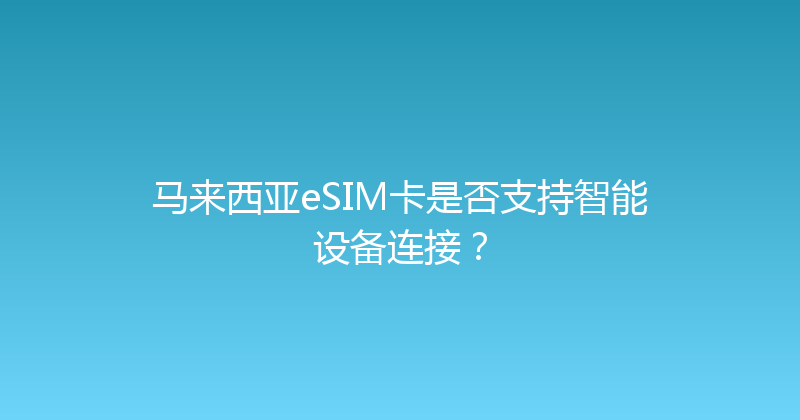 马来西亚eSIM卡是否支持智能设备连接？ 