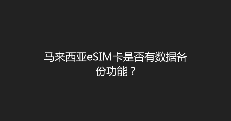 马来西亚eSIM卡是否有数据备份功能？ 