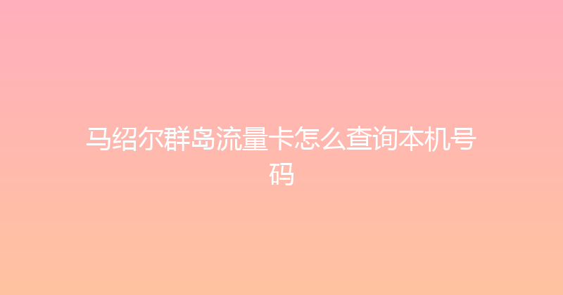 马绍尔群岛流量卡怎么查询本机号码 