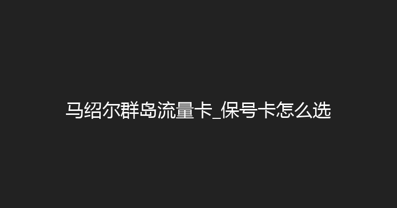 马绍尔群岛流量卡_保号卡怎么选 