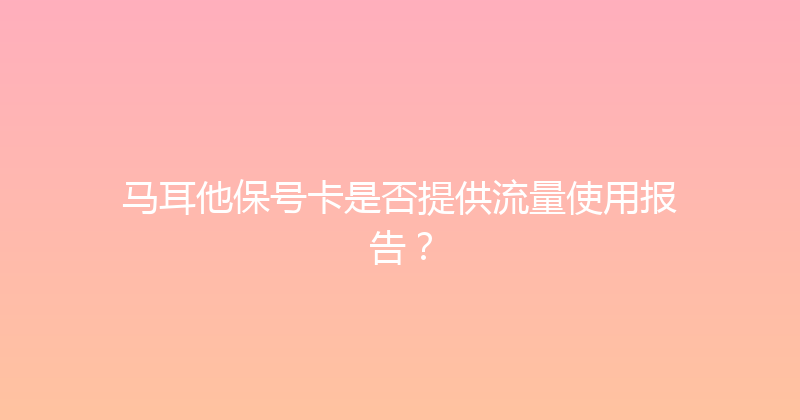 马耳他保号卡是否提供流量使用报告？ 