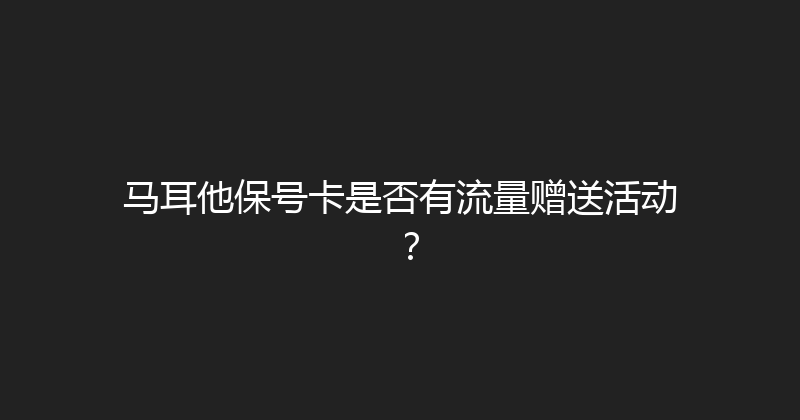 马耳他保号卡是否有流量赠送活动？ 