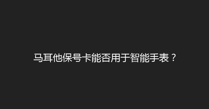 马耳他保号卡能否用于智能手表？ 