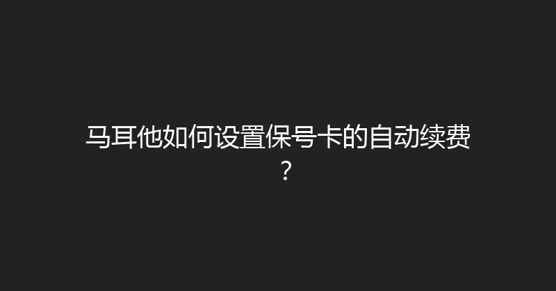 马耳他如何设置保号卡的自动续费？ 