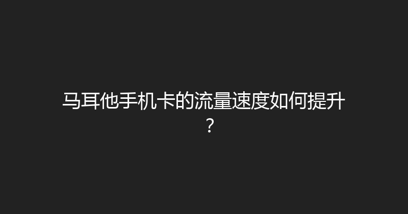马耳他手机卡的流量速度如何提升？ 