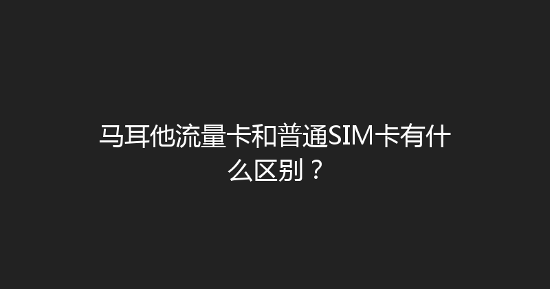 马耳他流量卡和普通SIM卡有什么区别？ 