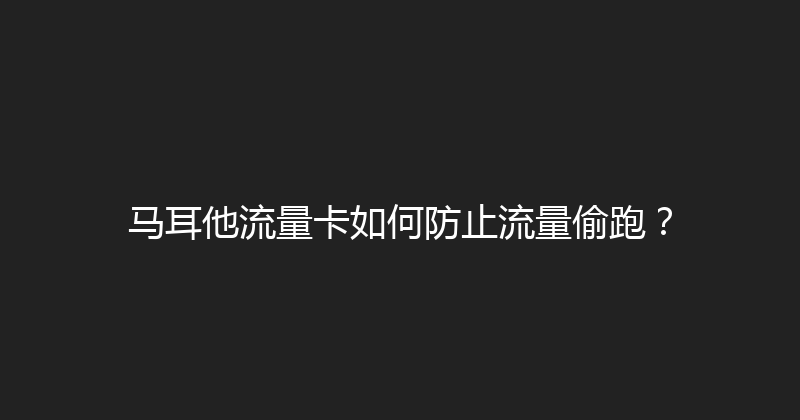 马耳他流量卡如何防止流量偷跑？ 