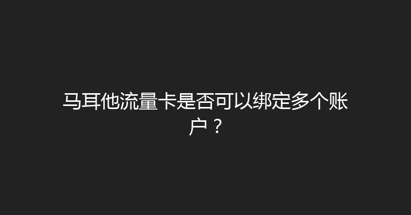 马耳他流量卡是否可以绑定多个账户？ 