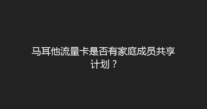 马耳他流量卡是否有家庭成员共享计划？ 