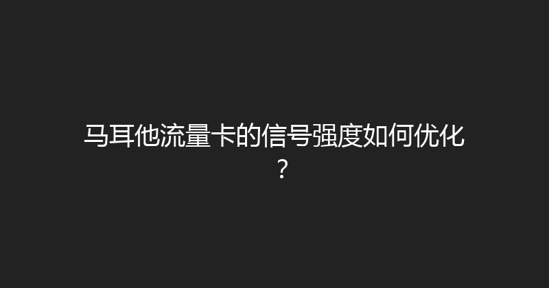 马耳他流量卡的信号强度如何优化？ 