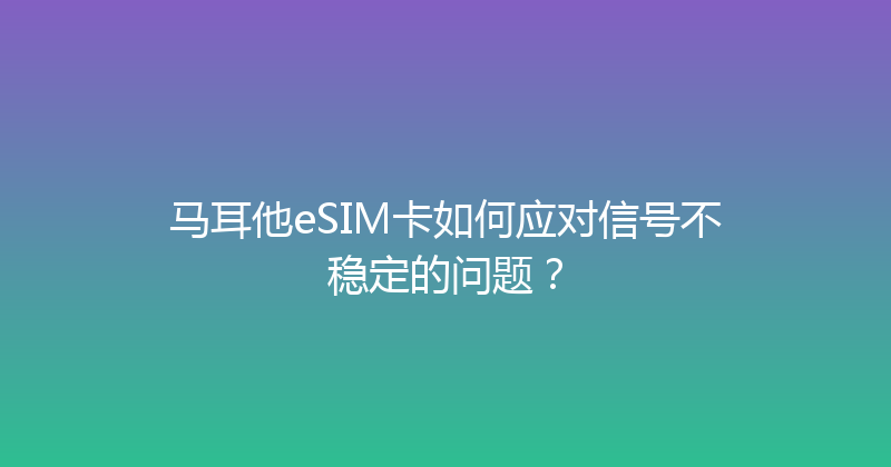 马耳他eSIM卡如何应对信号不稳定的问题？ 