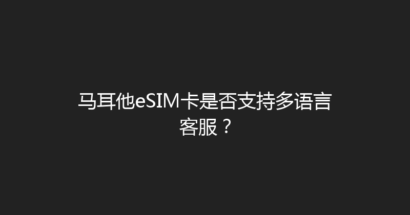马耳他eSIM卡是否支持多语言客服？ 