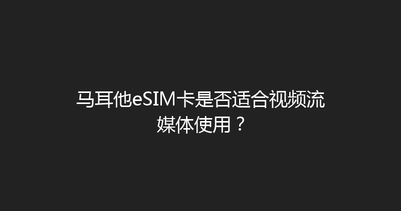 马耳他eSIM卡是否适合视频流媒体使用？ 
