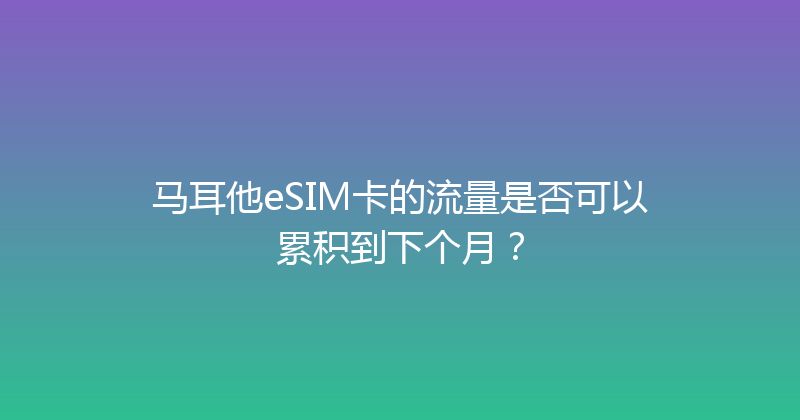 马耳他eSIM卡的流量是否可以累积到下个月？ 