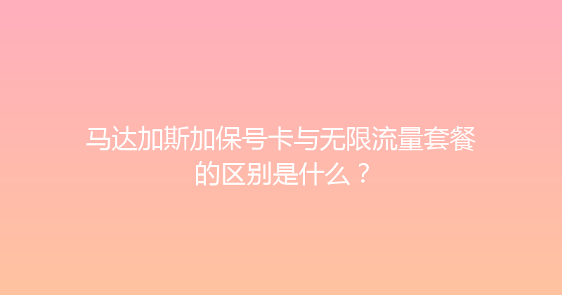 马达加斯加保号卡与无限流量套餐的区别是什么？ 