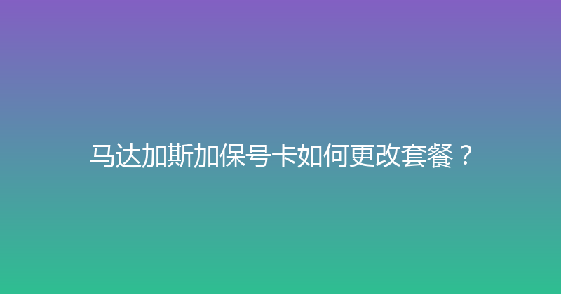 马达加斯加保号卡如何更改套餐？ 