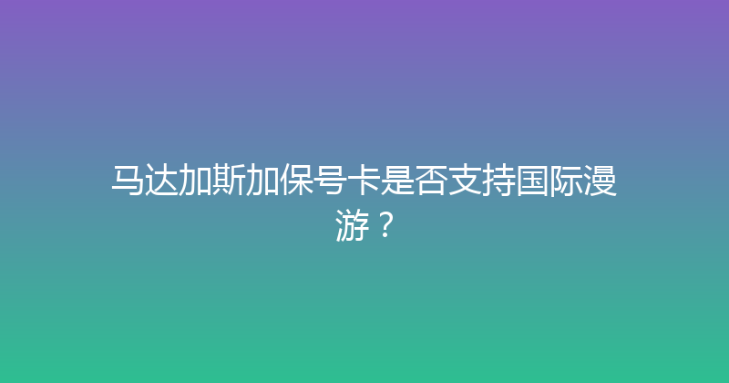 马达加斯加保号卡是否支持国际漫游？ 