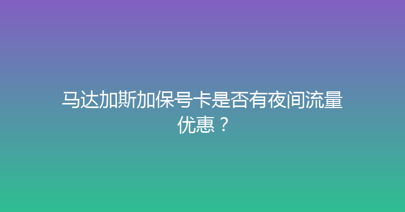 马达加斯加保号卡是否有夜间流量优惠？ 