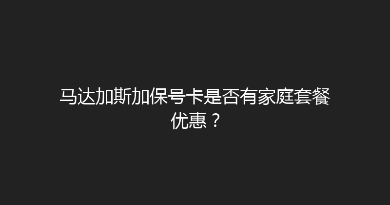 马达加斯加保号卡是否有家庭套餐优惠？ 