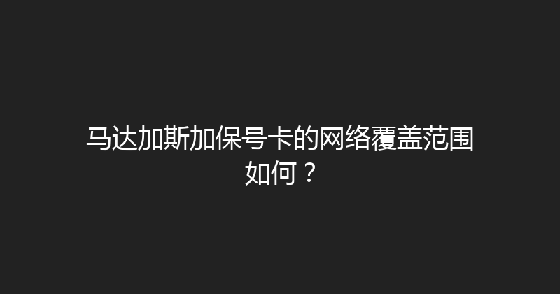 马达加斯加保号卡的网络覆盖范围如何？ 