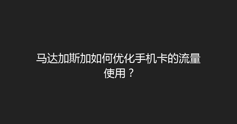 马达加斯加如何优化手机卡的流量使用？ 