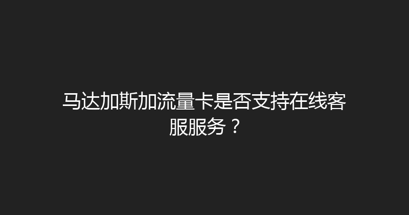 马达加斯加流量卡是否支持在线客服服务？ 