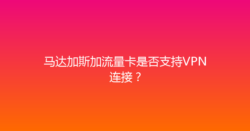 马达加斯加流量卡是否支持VPN连接？ 