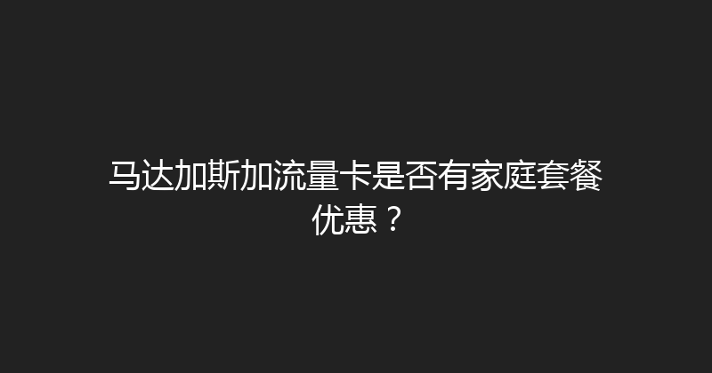 马达加斯加流量卡是否有家庭套餐优惠？ 