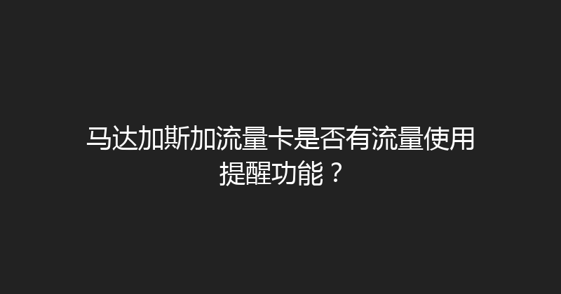 马达加斯加流量卡是否有流量使用提醒功能？ 