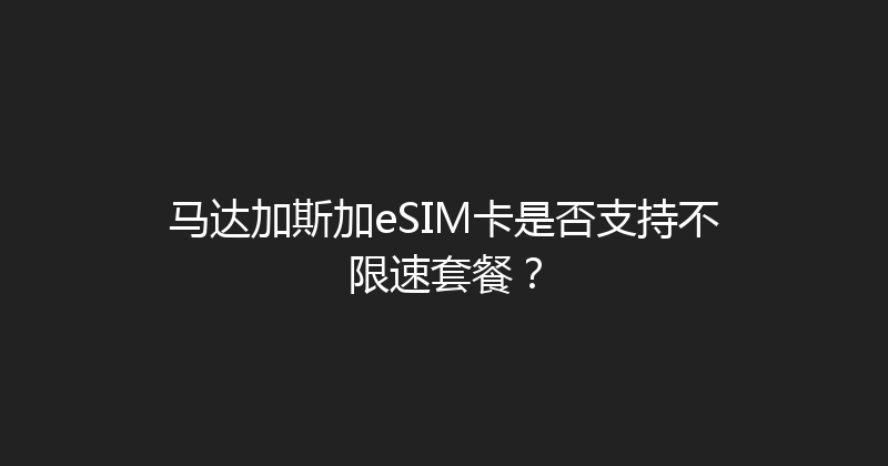 马达加斯加eSIM卡是否支持不限速套餐？ 