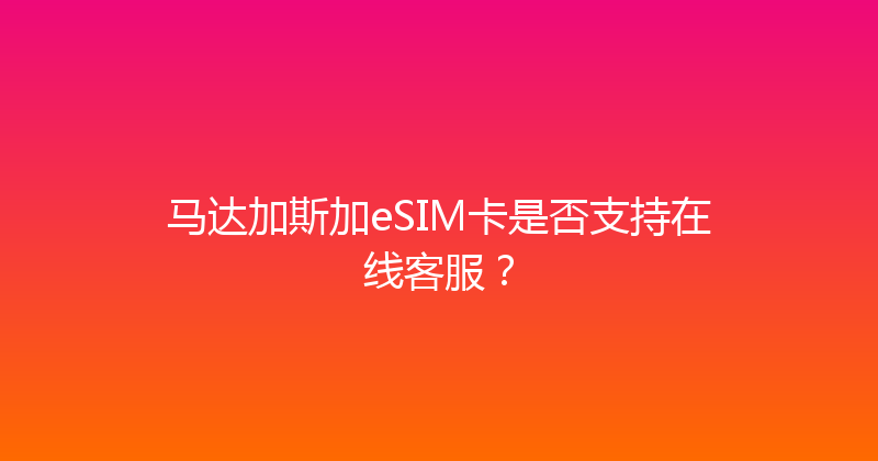 马达加斯加eSIM卡是否支持在线客服？ 
