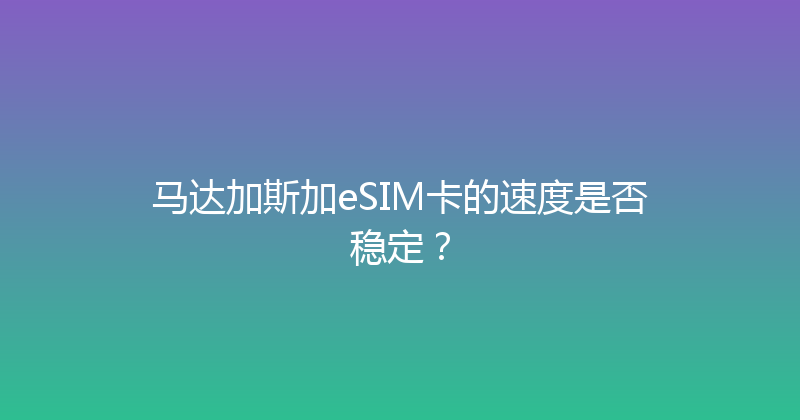 马达加斯加eSIM卡的速度是否稳定？ 